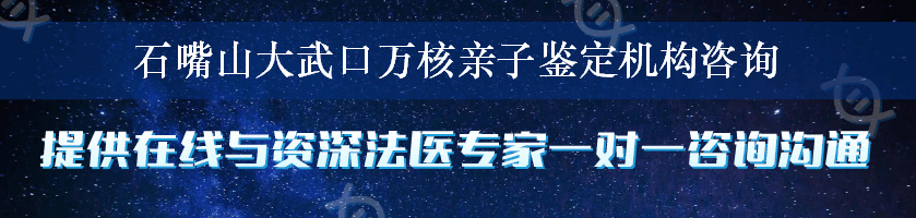 石嘴山大武口万核亲子鉴定机构咨询